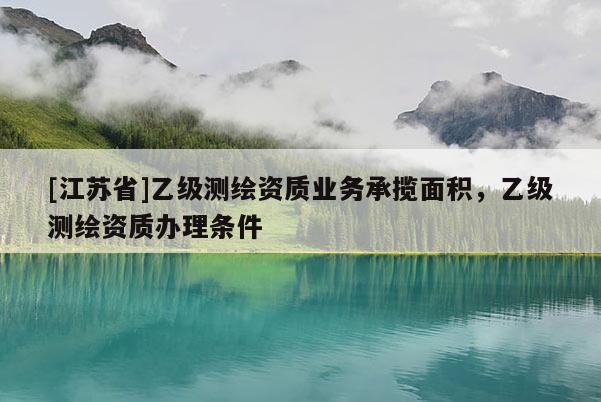 [江蘇省]乙級測繪資質(zhì)業(yè)務(wù)承攬面積，乙級測繪資質(zhì)辦理條件
