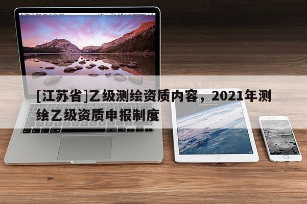 [江蘇省]乙級(jí)測(cè)繪資質(zhì)內(nèi)容，2021年測(cè)繪乙級(jí)資質(zhì)申報(bào)制度
