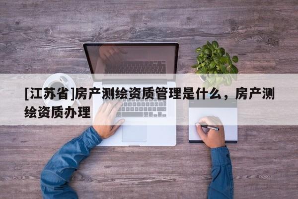 [江蘇省]房產測繪資質管理是什么，房產測繪資質辦理