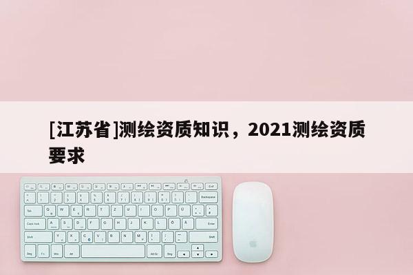 [江蘇省]測繪資質知識，2021測繪資質要求