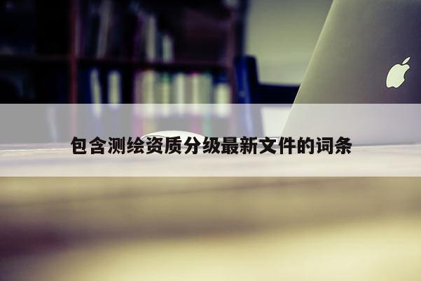 包含測繪資質(zhì)分級最新文件的詞條