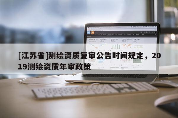 [江蘇省]測繪資質(zhì)復(fù)審公告時(shí)間規(guī)定，2019測繪資質(zhì)年審政策