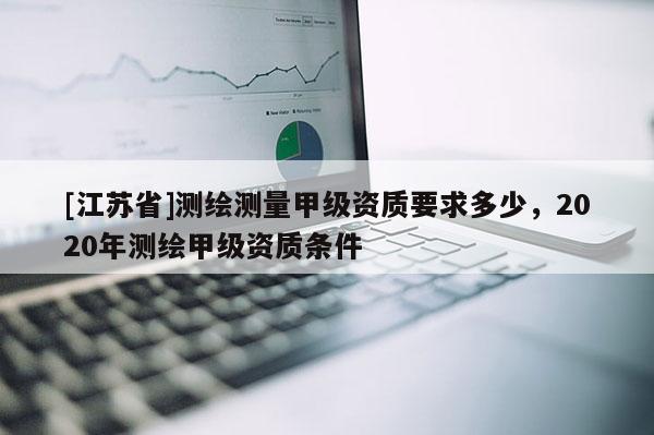 [江蘇省]測繪測量甲級資質要求多少，2020年測繪甲級資質條件