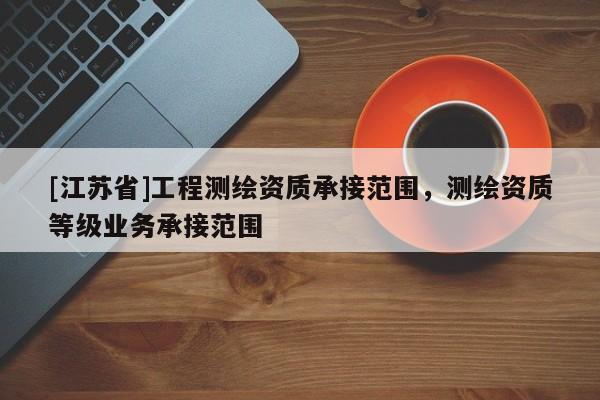 [江蘇省]工程測繪資質承接范圍，測繪資質等級業務承接范圍