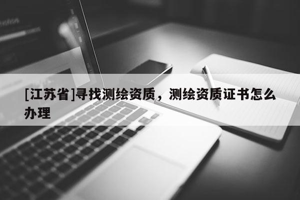 [江蘇省]尋找測繪資質，測繪資質證書怎么辦理