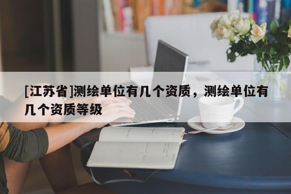 [江蘇省]測繪單位有幾個資質(zhì)，測繪單位有幾個資質(zhì)等級