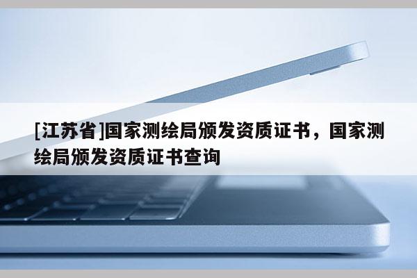 [江蘇省]國(guó)家測(cè)繪局頒發(fā)資質(zhì)證書，國(guó)家測(cè)繪局頒發(fā)資質(zhì)證書查詢