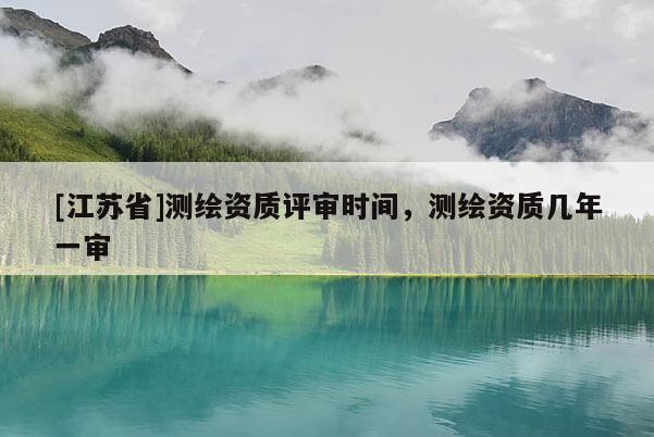 [江蘇省]測繪資質評審時間，測繪資質幾年一審