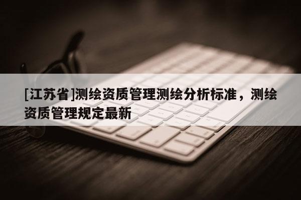 [江蘇省]測繪資質管理測繪分析標準，測繪資質管理規定最新