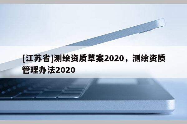[江蘇省]測繪資質草案2020，測繪資質管理辦法2020