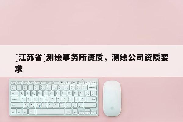 [江蘇省]測繪事務(wù)所資質(zhì)，測繪公司資質(zhì)要求