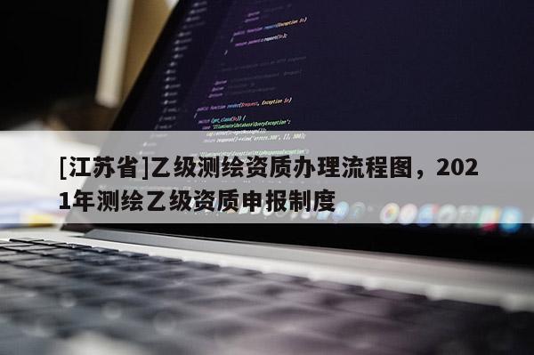 [江蘇省]乙級測繪資質辦理流程圖，2021年測繪乙級資質申報制度