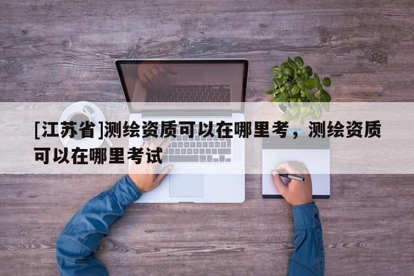 [江蘇省]測繪資質可以在哪里考，測繪資質可以在哪里考試
