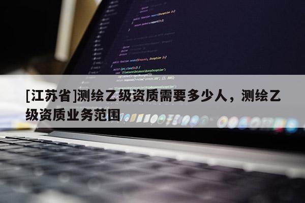 [江蘇省]測(cè)繪乙級(jí)資質(zhì)需要多少人，測(cè)繪乙級(jí)資質(zhì)業(yè)務(wù)范圍