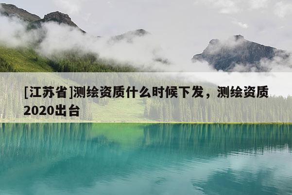 [江蘇省]測繪資質什么時候下發，測繪資質2020出臺