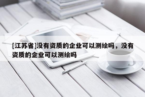 [江蘇省]沒有資質的企業可以測繪嗎，沒有資質的企業可以測繪嗎