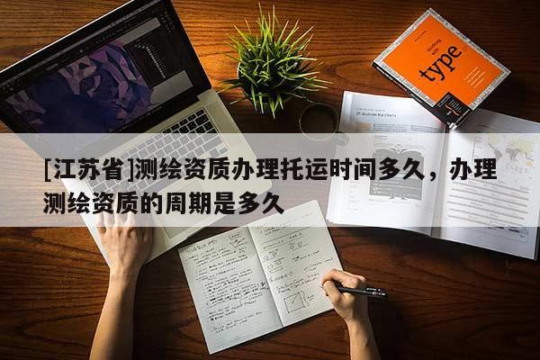 [江蘇省]測繪資質辦理托運時間多久，辦理測繪資質的周期是多久