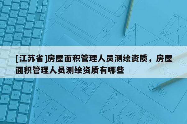 [江蘇省]房屋面積管理人員測繪資質，房屋面積管理人員測繪資質有哪些