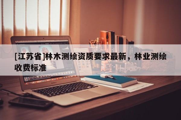 [江蘇省]林木測繪資質要求最新，林業測繪收費標準