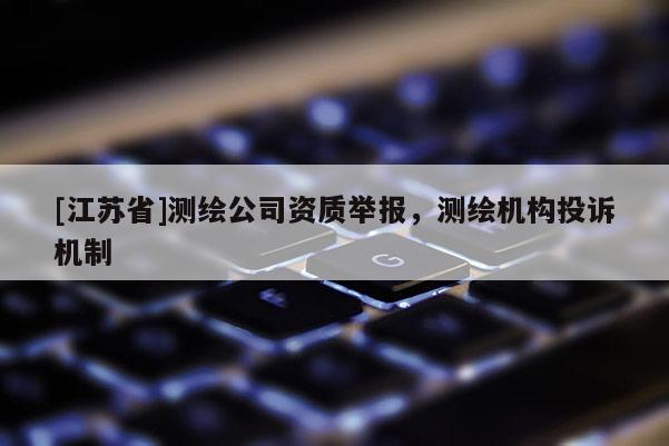[江蘇省]測繪公司資質舉報，測繪機構投訴機制