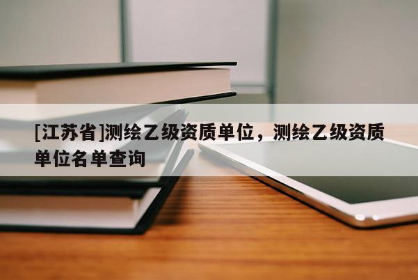 [江蘇省]測繪乙級資質單位，測繪乙級資質單位名單查詢