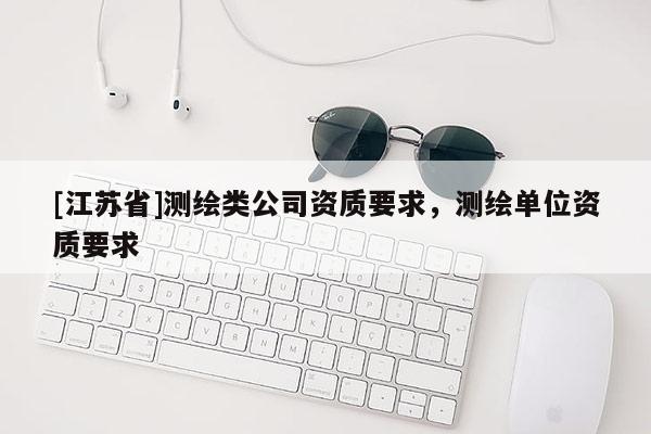 [江蘇省]測繪類公司資質要求，測繪單位資質要求