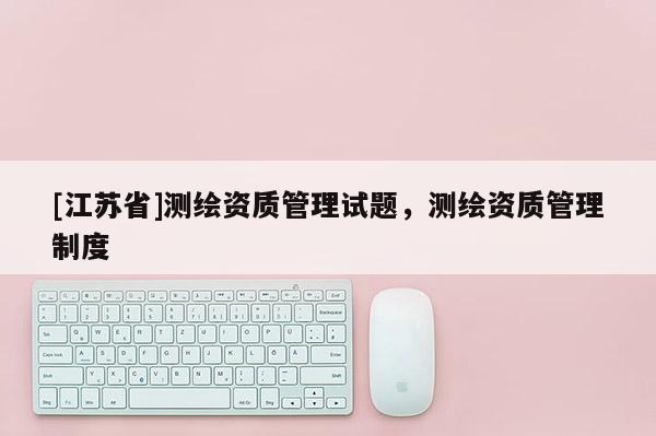 [江蘇省]測繪資質管理試題，測繪資質管理制度