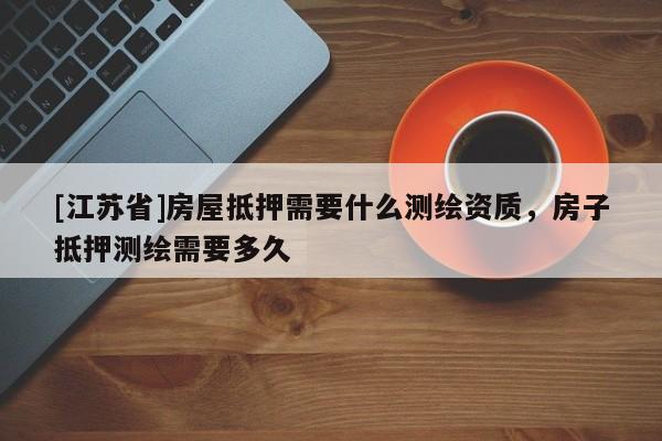 [江蘇省]房屋抵押需要什么測繪資質，房子抵押測繪需要多久