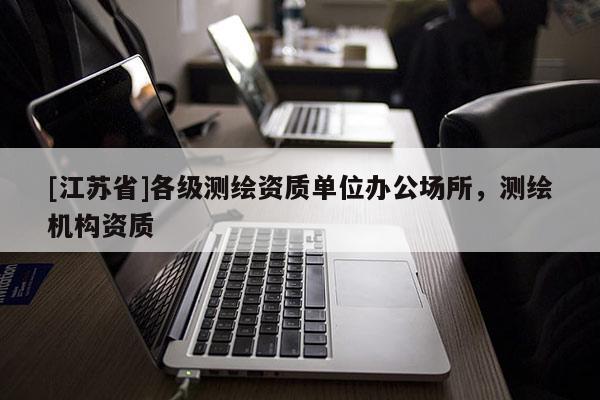 [江蘇省]各級測繪資質單位辦公場所，測繪機構資質