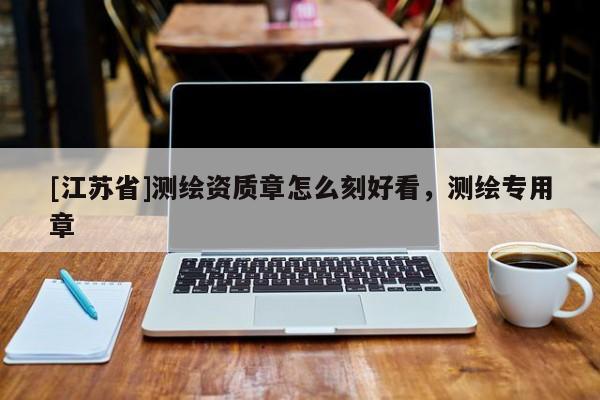 [江蘇省]測繪資質章怎么刻好看，測繪專用章