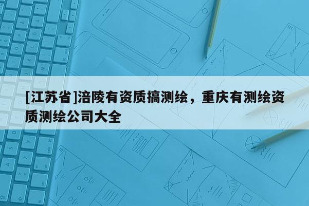 [江蘇省]涪陵有資質搞測繪，重慶有測繪資質測繪公司大全