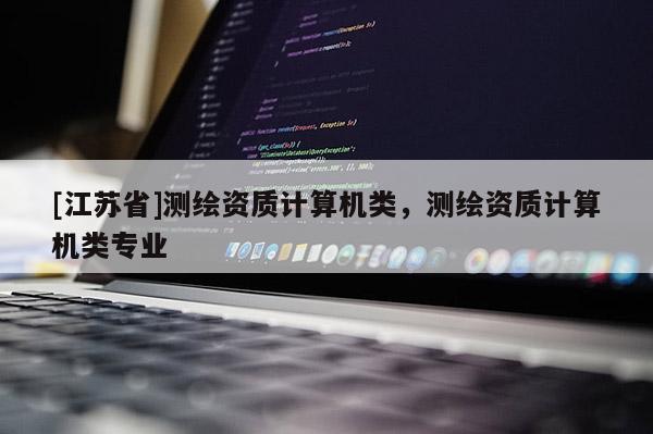 [江蘇省]測繪資質計算機類，測繪資質計算機類專業