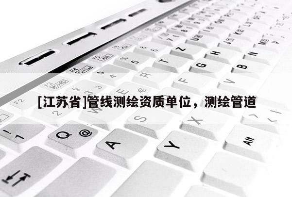 [江蘇省]管線測繪資質單位，測繪管道