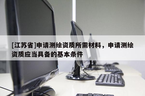 [江蘇省]申請測繪資質所需材料，申請測繪資質應當具備的基本條件