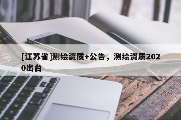 [江蘇省]測繪資質+公告，測繪資質2020出臺