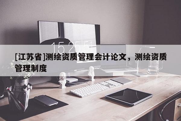 [江蘇省]測繪資質管理會計論文，測繪資質管理制度