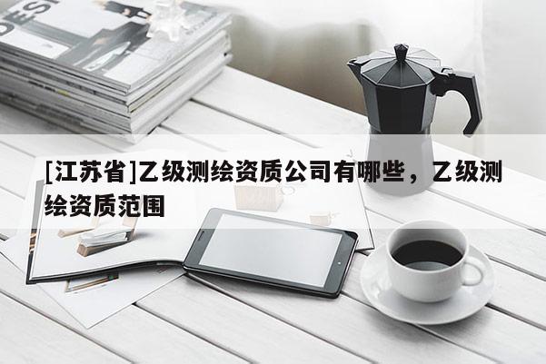 [江蘇省]乙級測繪資質(zhì)公司有哪些，乙級測繪資質(zhì)范圍