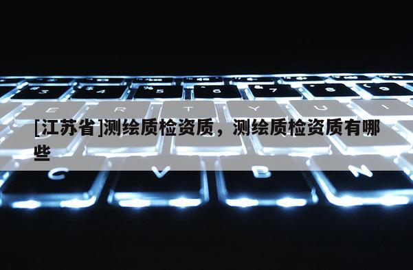 [江蘇省]測(cè)繪質(zhì)檢資質(zhì)，測(cè)繪質(zhì)檢資質(zhì)有哪些