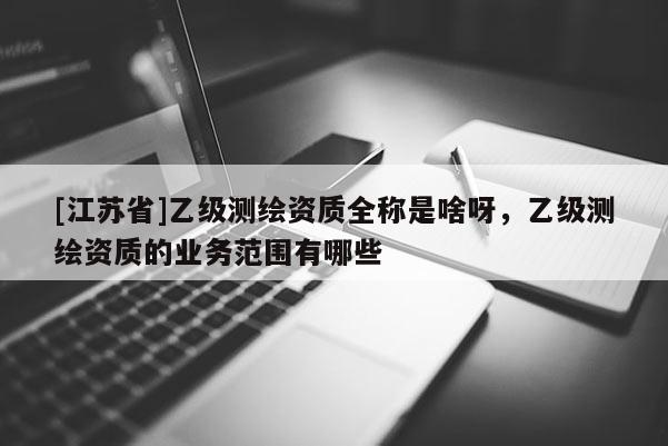 [江蘇省]乙級測繪資質全稱是啥呀，乙級測繪資質的業務范圍有哪些