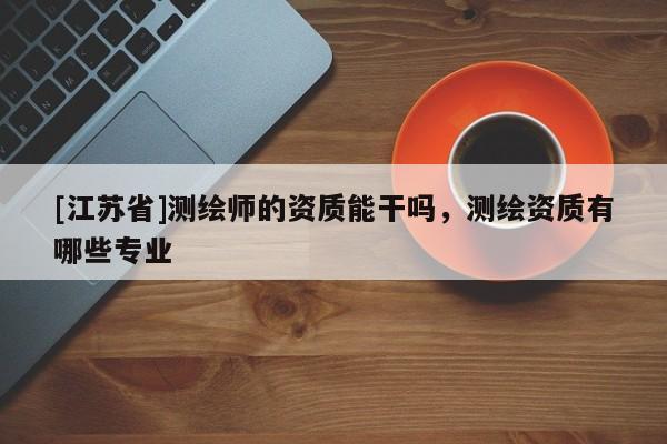 [江蘇省]測(cè)繪師的資質(zhì)能干嗎，測(cè)繪資質(zhì)有哪些專業(yè)