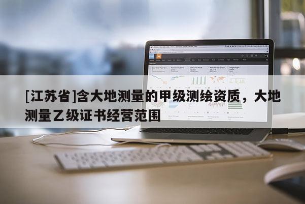 [江蘇省]含大地測量的甲級測繪資質，大地測量乙級證書經營范圍