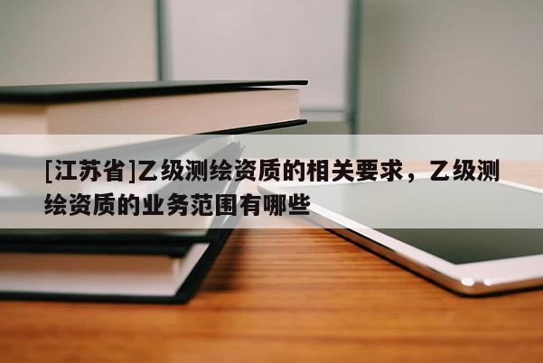 [江蘇省]乙級測繪資質的相關要求，乙級測繪資質的業務范圍有哪些