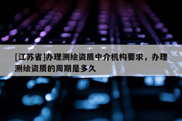 [江蘇省]辦理測(cè)繪資質(zhì)中介機(jī)構(gòu)要求，辦理測(cè)繪資質(zhì)的周期是多久