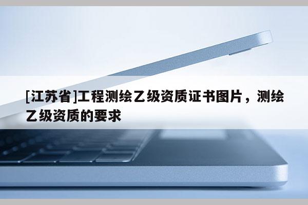 [江蘇省]工程測繪乙級資質證書圖片，測繪乙級資質的要求