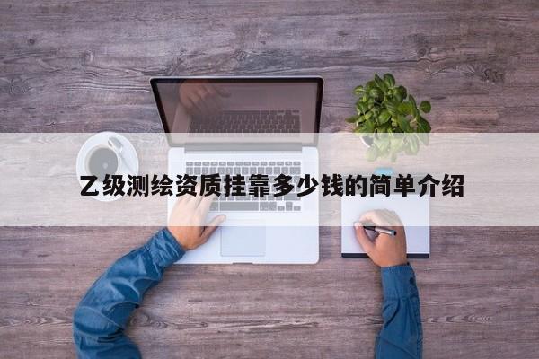 乙級測繪資質掛靠多少錢的簡單介紹