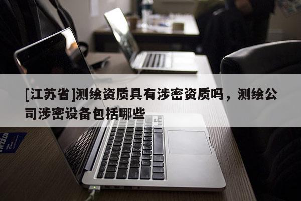 [江蘇省]測繪資質具有涉密資質嗎，測繪公司涉密設備包括哪些