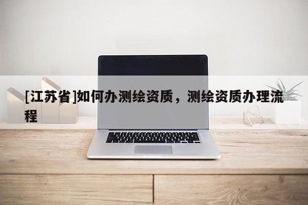 [江蘇省]如何辦測繪資質，測繪資質辦理流程