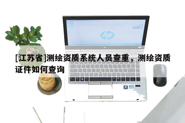 [江蘇省]測繪資質系統人員查重，測繪資質證件如何查詢