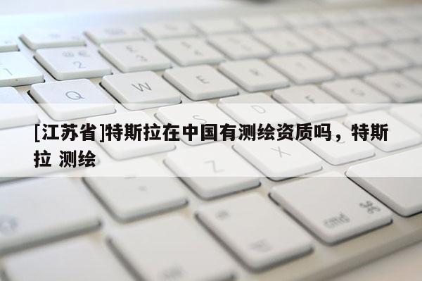 [江蘇省]特斯拉在中國有測繪資質嗎，特斯拉 測繪