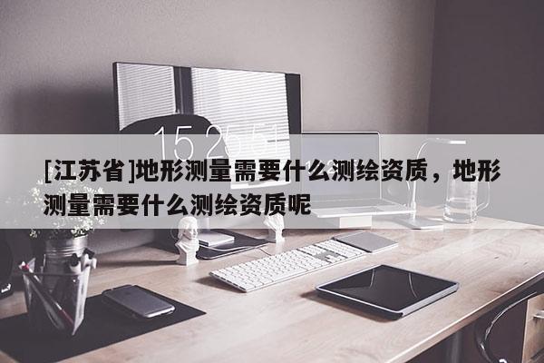 [江蘇省]地形測量需要什么測繪資質，地形測量需要什么測繪資質呢